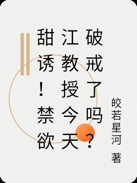 甜诱!禁欲江教授今天破戒了吗?