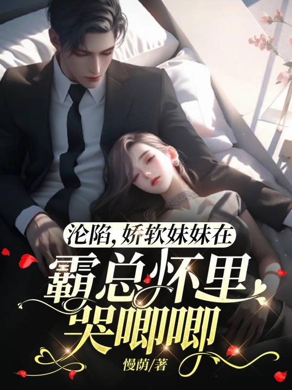 沦陷,娇软妹妹在霸总怀里哭唧唧