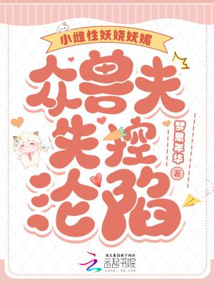 小雌性妖娆妩媚,众兽夫失控沦陷