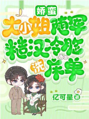 娇蛮大小姐随军，糙汉冷脸洗床单