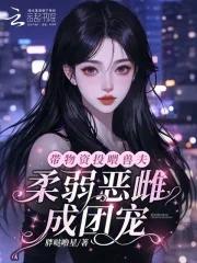 恶雌娇软,众兽夫总想撩我生崽崽