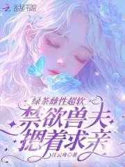 绿茶雌性超软,禁欲兽夫摁着求亲